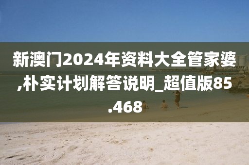 新澳門2024年資料大全管家婆,樸實計劃解答說明_超值版85.468