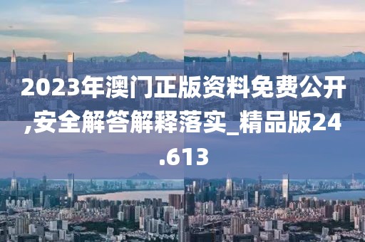 2023年澳門正版資料免費(fèi)公開,安全解答解釋落實(shí)_精品版24.613