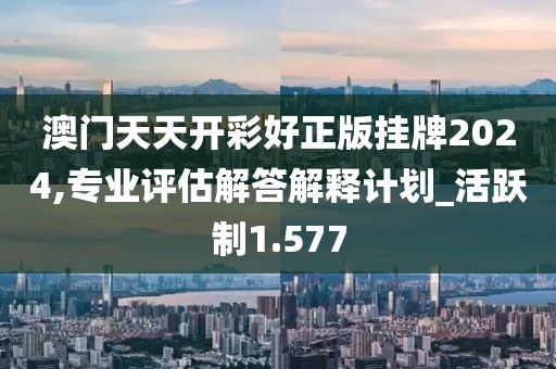 澳門天天開彩好正版掛牌2024,專業(yè)評估解答解釋計(jì)劃_活躍制1.577