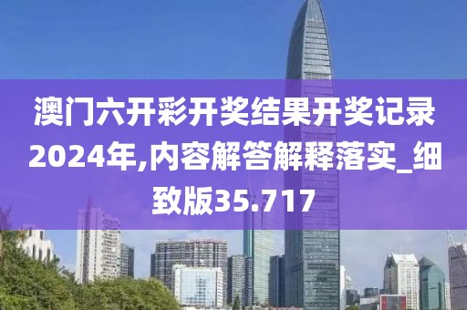 澳門六開彩開獎結(jié)果開獎記錄2024年,內(nèi)容解答解釋落實_細致版35.717