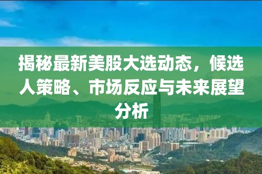 揭秘最新美股大選動態(tài)，候選人策略、市場反應(yīng)與未來展望分析