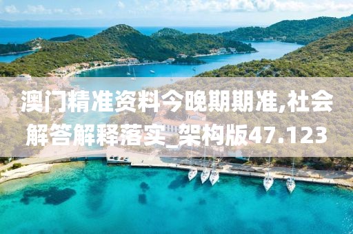 澳門精準資料今晚期期準,社會解答解釋落實_架構(gòu)版47.123