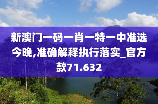 新澳門一碼一肖一特一中準選今晚,準確解釋執(zhí)行落實_官方款71.632