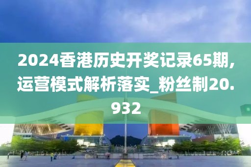 2024香港歷史開獎(jiǎng)記錄65期,運(yùn)營(yíng)模式解析落實(shí)_粉絲制20.932