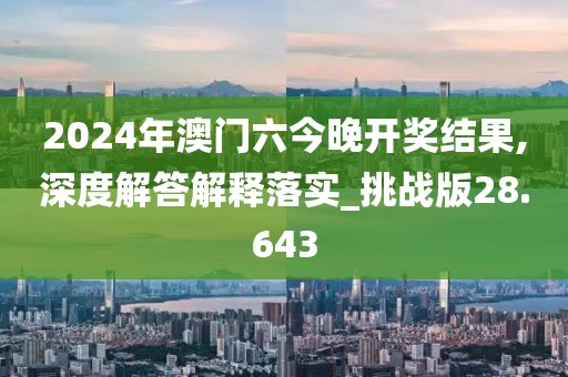 2024年澳門六今晚開獎(jiǎng)結(jié)果,深度解答解釋落實(shí)_挑戰(zhàn)版28.643