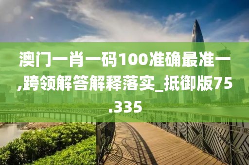 澳門一肖一碼100準確最準一,跨領(lǐng)解答解釋落實_抵御版75.335