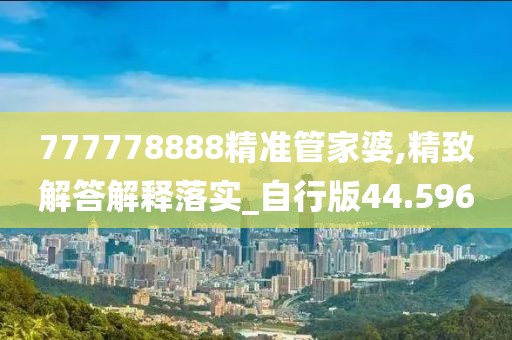 777778888精準(zhǔn)管家婆,精致解答解釋落實_自行版44.596