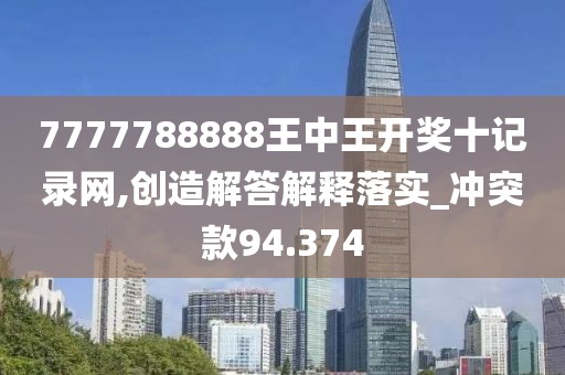 7777788888王中王開獎十記錄網,創(chuàng)造解答解釋落實_沖突款94.374