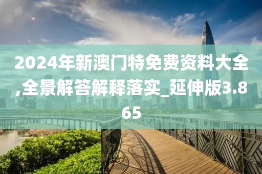 2024年新澳門特免費資料大全,全景解答解釋落實_延伸版3.865