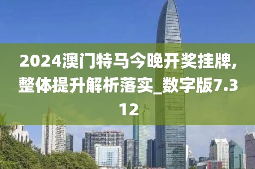 2024澳門特馬今晚開獎掛牌,整體提升解析落實_數(shù)字版7.312