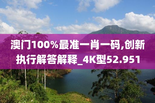 澳門100%最準(zhǔn)一肖一碼,創(chuàng)新執(zhí)行解答解釋_4K型52.951