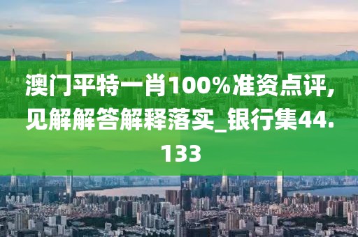 澳門平特一肖100%準(zhǔn)資點(diǎn)評,見解解答解釋落實(shí)_銀行集44.133