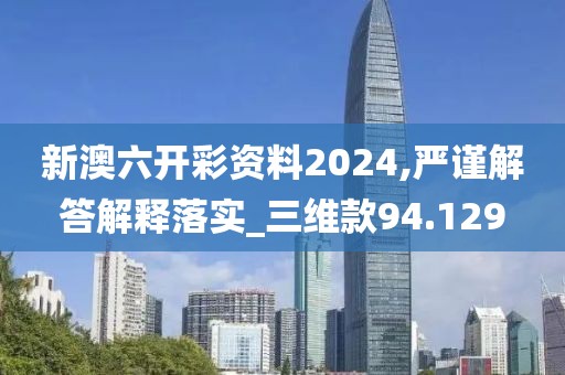 新澳六開彩資料2024,嚴(yán)謹(jǐn)解答解釋落實(shí)_三維款94.129