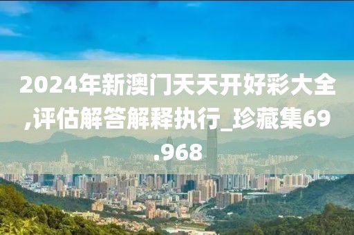 2024年新澳門天天開好彩大全,評估解答解釋執(zhí)行_珍藏集69.968