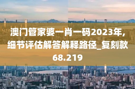 澳門管家婆一肖一碼2023年,細節(jié)評估解答解釋路徑_復(fù)刻款68.219