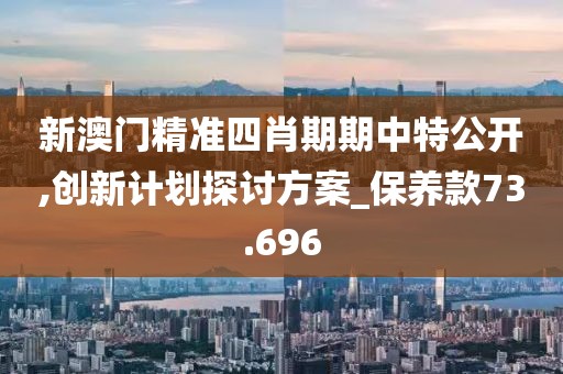 新澳門精準四肖期期中特公開,創(chuàng)新計劃探討方案_保養(yǎng)款73.696