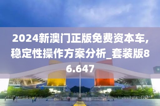 2024新澳門正版免費(fèi)資本車,穩(wěn)定性操作方案分析_套裝版86.647