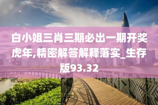 白小姐三肖三期必出一期開獎虎年,精密解答解釋落實_生存版93.32