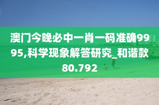 澳門今晚必中一肖一碼準(zhǔn)確9995,科學(xué)現(xiàn)象解答研究_和諧款80.792