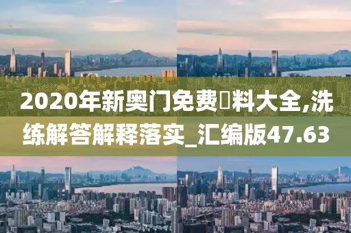 2020年新奧門免費資料大全,洗練解答解釋落實_匯編版47.63