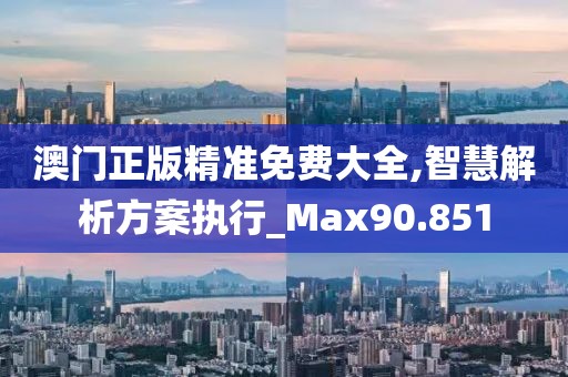 澳門正版精準免費大全,智慧解析方案執(zhí)行_Max90.851