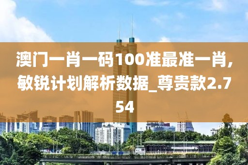 澳門一肖一碼100準最準一肖,敏銳計劃解析數(shù)據(jù)_尊貴款2.754