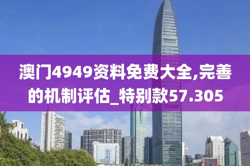 澳門4949資料免費(fèi)大全,完善的機(jī)制評估_特別款57.305