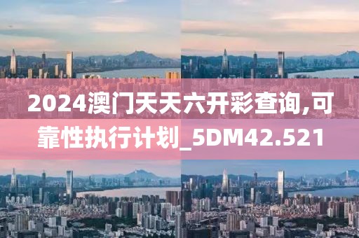 2024澳門天天六開彩查詢,可靠性執(zhí)行計劃_5DM42.521