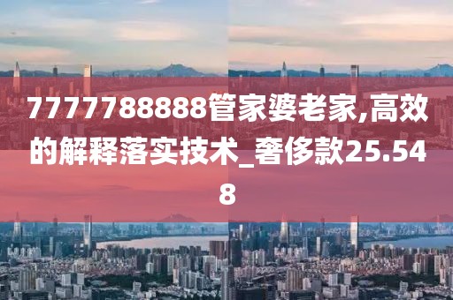 7777788888管家婆老家,高效的解釋落實(shí)技術(shù)_奢侈款25.548