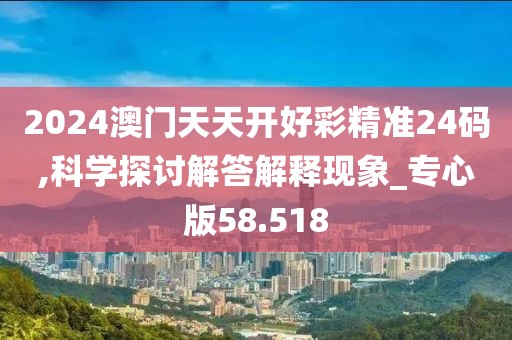 2024澳門(mén)天天開(kāi)好彩精準(zhǔn)24碼,科學(xué)探討解答解釋現(xiàn)象_專(zhuān)心版58.518