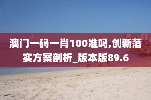 澳門(mén)一碼一肖100準(zhǔn)嗎,創(chuàng)新落實(shí)方案剖析_版本版89.6