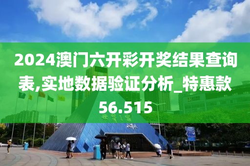 2024澳門六開彩開獎結(jié)果查詢表,實地數(shù)據(jù)驗證分析_特惠款56.515