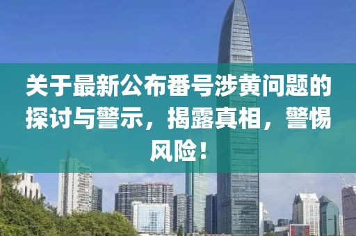 關(guān)于最新公布番號涉黃問題的探討與警示，揭露真相，警惕風險！