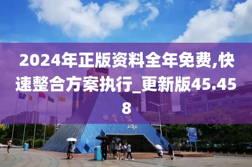 2024年正版資料全年免費,快速整合方案執(zhí)行_更新版45.458