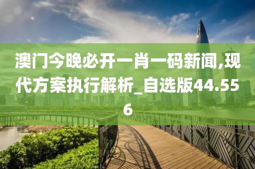 澳門今晚必開一肖一碼新聞,現(xiàn)代方案執(zhí)行解析_自選版44.556