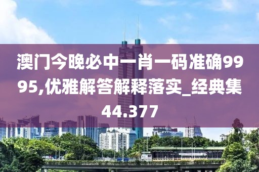 澳門今晚必中一肖一碼準確9995,優(yōu)雅解答解釋落實_經典集44.377