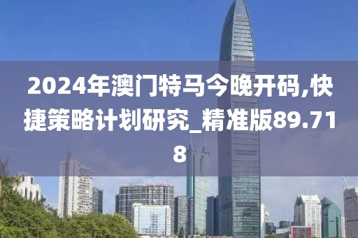 2024年澳門特馬今晚開碼,快捷策略計劃研究_精準版89.718