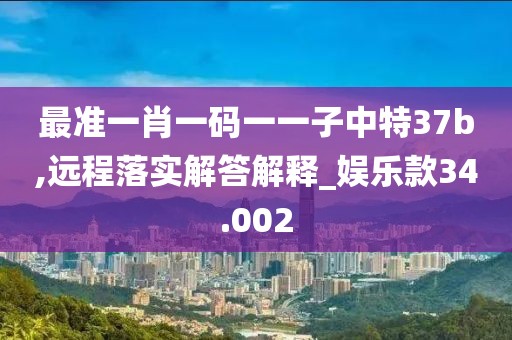 最準(zhǔn)一肖一碼一一子中特37b,遠(yuǎn)程落實(shí)解答解釋_娛樂款34.002