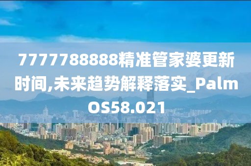 7777788888精準管家婆更新時間,未來趨勢解釋落實_PalmOS58.021