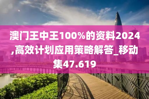 澳門王中王100%的資料2024,高效計劃應用策略解答_移動集47.619