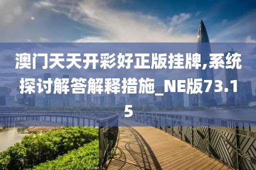 澳門天天開彩好正版掛牌,系統(tǒng)探討解答解釋措施_NE版73.15