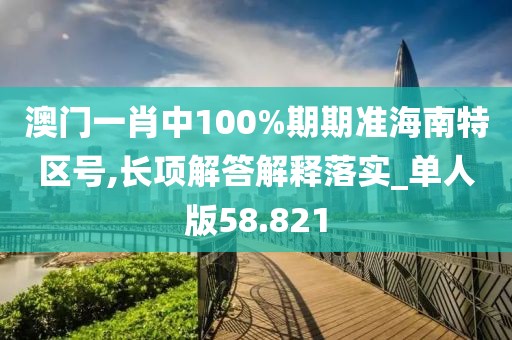 澳門一肖中100%期期準海南特區(qū)號,長項解答解釋落實_單人版58.821