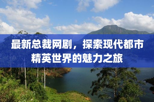 最新總裁網(wǎng)劇，探索現(xiàn)代都市精英世界的魅力之旅