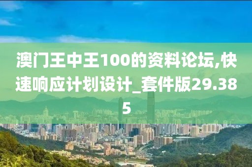 澳門王中王100的資料論壇,快速響應計劃設計_套件版29.385