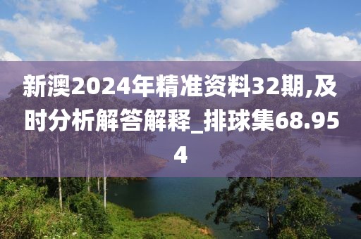 新澳2024年精準(zhǔn)資料32期,及時分析解答解釋_排球集68.954