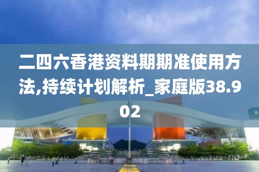 二四六香港資料期期準(zhǔn)使用方法,持續(xù)計劃解析_家庭版38.902