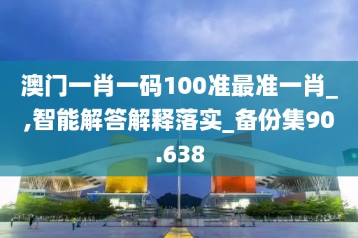 澳門一肖一碼100準(zhǔn)最準(zhǔn)一肖_,智能解答解釋落實(shí)_備份集90.638