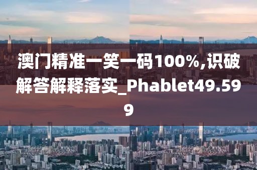 澳門精準(zhǔn)一笑一碼100%,識破解答解釋落實(shí)_Phablet49.599