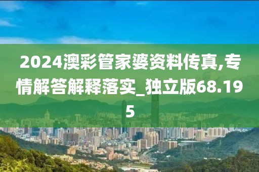 2024澳彩管家婆資料傳真,專情解答解釋落實(shí)_獨(dú)立版68.195