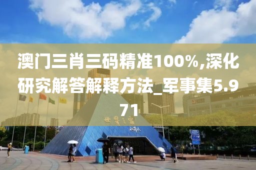 澳門三肖三碼精準100%,深化研究解答解釋方法_軍事集5.971